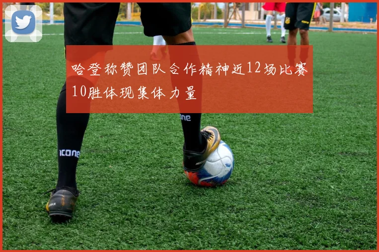 哈登称赞团队合作精神近12场比赛10胜体现集体力量