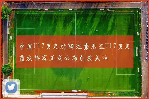 中国U17男足对阵坦桑尼亚U17男足首发阵容正式公布引发关注