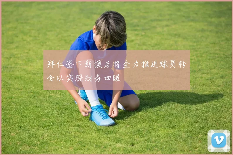 拜仁签下新援后将全力推进球员转会以实现财务回暖
