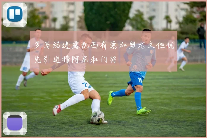 罗马诺透露凯西有意加盟尤文但优先引进穆阿尼和门将
