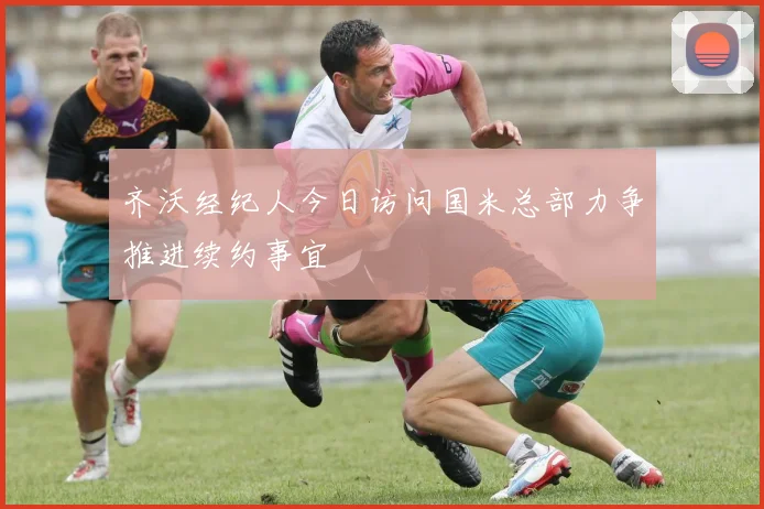 齐沃经纪人今日访问国米总部力争推进续约事宜