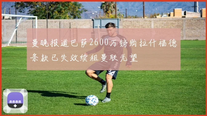 曼晚报道巴萨2600万镑购拉什福德条款已失效续租曼联无望