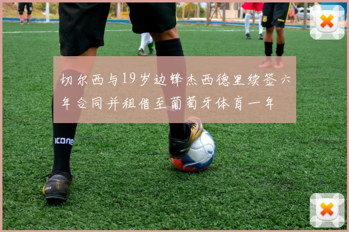 切尔西与19岁边锋杰西德里续签六年合同并租借至葡萄牙体育一年