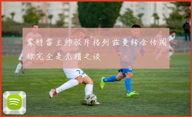 蒙特雷主帅驳斥格列兹曼转会传闻称完全是无稽之谈