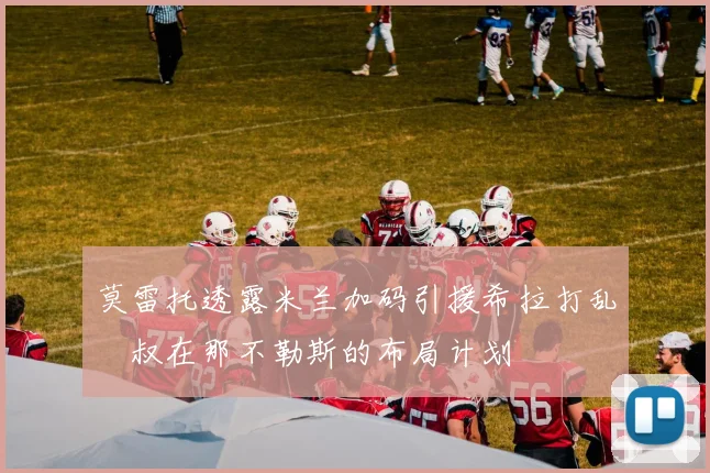 莫雷托透露米兰加码引援希拉打乱囧叔在那不勒斯的布局计划