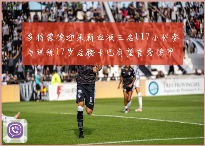 多特蒙德迎来新血液三名U17小将参与训练17岁后腰卡巴有望首秀德甲