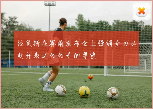 拉莫斯在赛前发布会上强调全力以赴并表达对对手的尊重