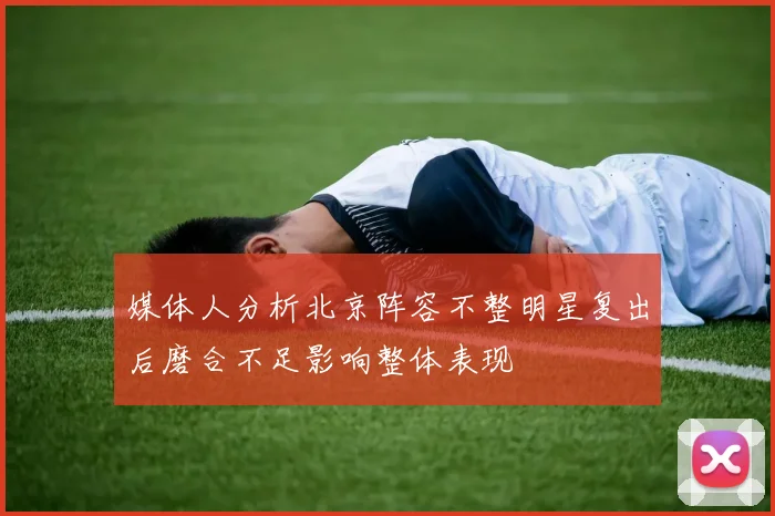媒体人分析北京阵容不整明星复出后磨合不足影响整体表现