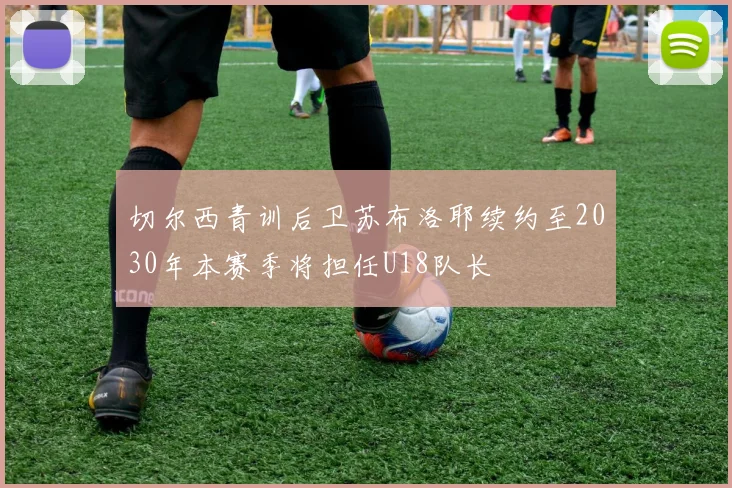 切尔西青训后卫苏布洛耶续约至2030年本赛季将担任U18队长