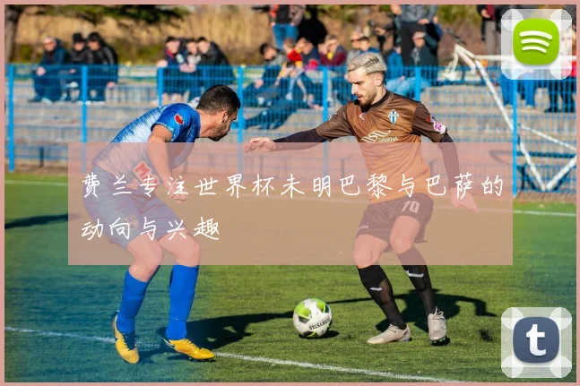 费兰专注世界杯未明巴黎与巴萨的动向与兴趣