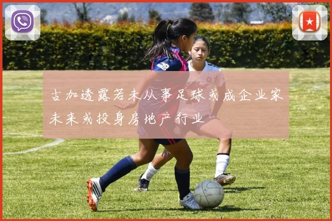 古加透露若未从事足球或成企业家未来或投身房地产行业