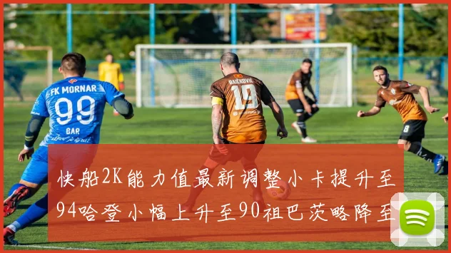快船2K能力值最新调整小卡提升至94哈登小幅上升至90祖巴茨略降至85大洛维持76