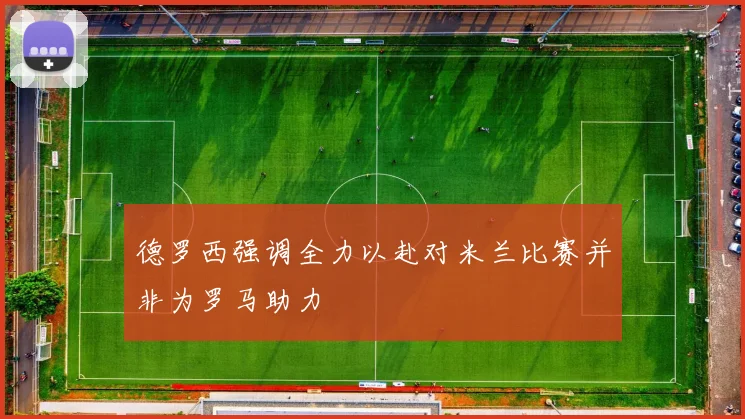 德罗西强调全力以赴对米兰比赛并非为罗马助力