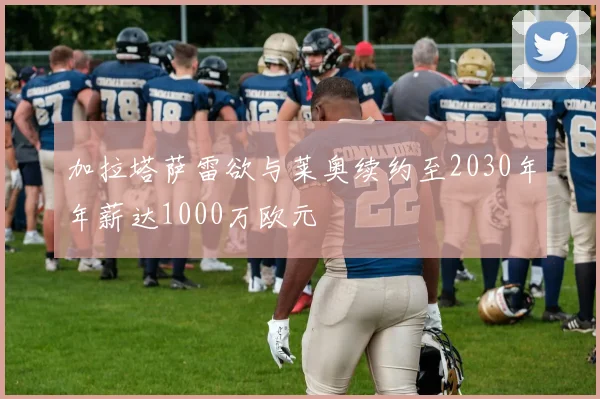 加拉塔萨雷欲与莱奥续约至2030年年薪达1000万欧元