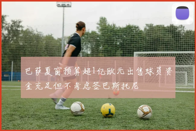 巴萨夏窗预算超1亿欧元出售球员资金充足但不考虑签巴斯托尼