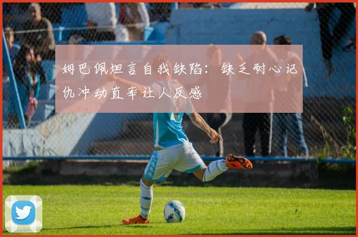 姆巴佩坦言自我缺陷：缺乏耐心记仇冲动直率让人反感