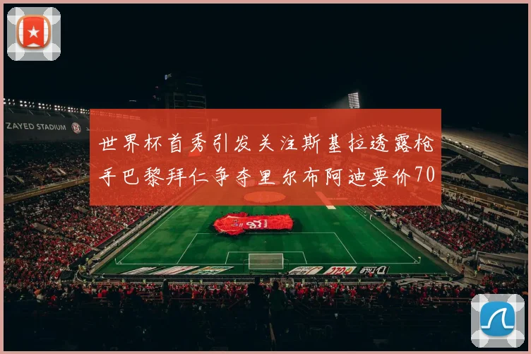 世界杯首秀引发关注斯基拉透露枪手巴黎拜仁争夺里尔布阿迪要价7000万欧