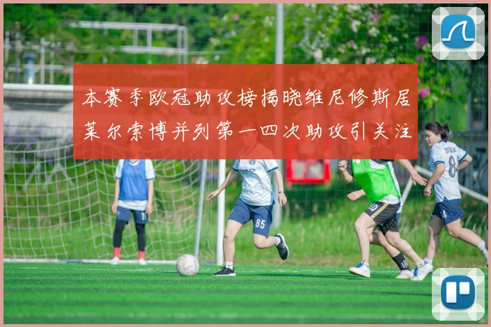 本赛季欧冠助攻榜揭晓维尼修斯居莱尔索博并列第一四次助攻引关注