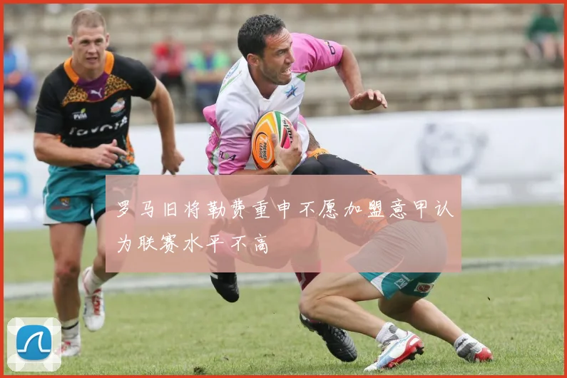 罗马旧将勒费重申不愿加盟意甲认为联赛水平不高