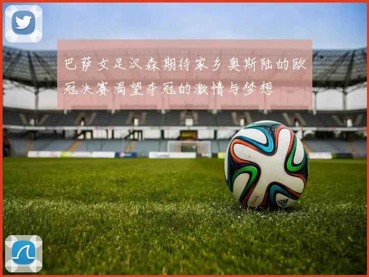 巴萨女足汉森期待家乡奥斯陆的欧冠决赛渴望夺冠的激情与梦想