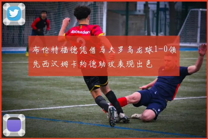 布伦特福德凭借马夫罗乌龙球1-0领先西汉姆卡约德助攻表现出色