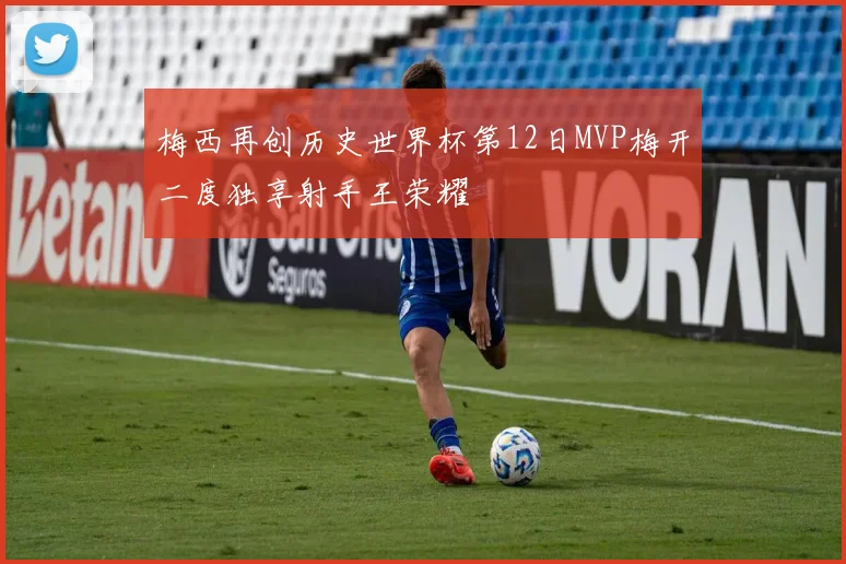 梅西再创历史世界杯第12日MVP梅开二度独享射手王荣耀