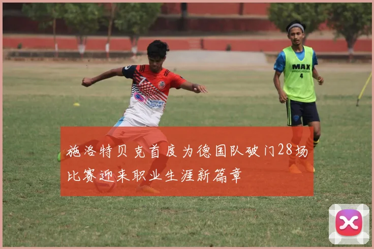 施洛特贝克首度为德国队破门28场比赛迎来职业生涯新篇章