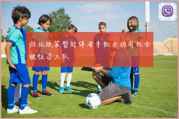 归化政策暂时停滞李凯尔仍有机会被征召入队