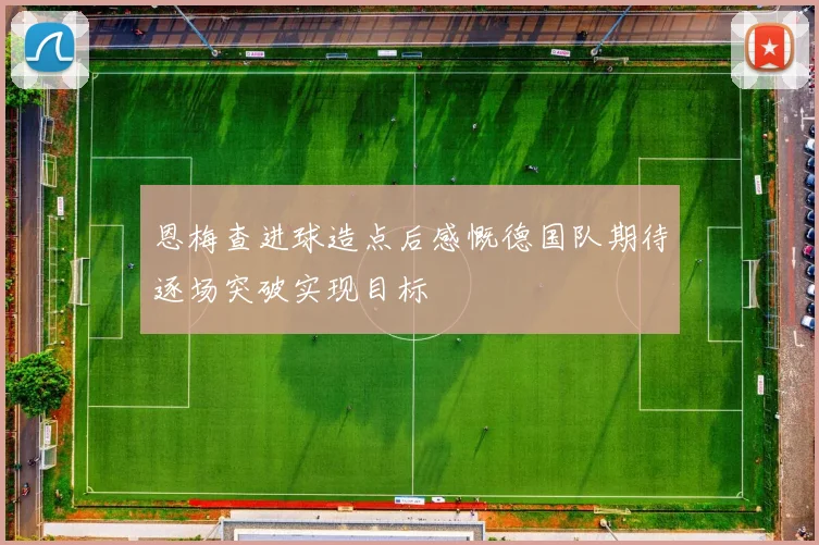 恩梅查进球造点后感慨德国队期待逐场突破实现目标