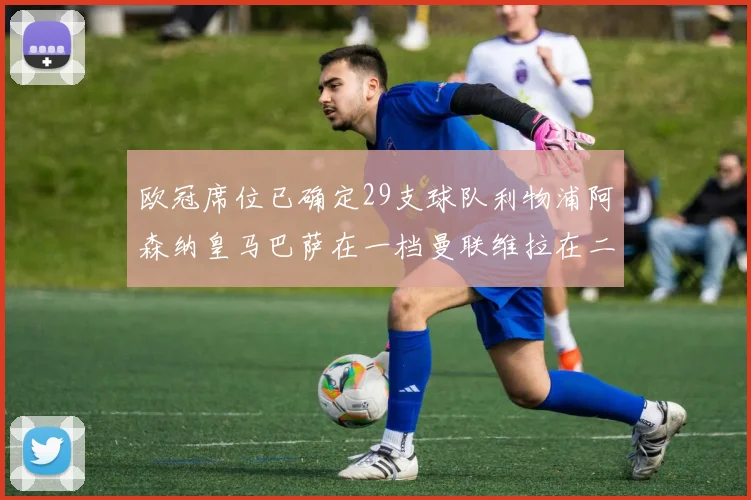 欧冠席位已确定29支球队利物浦阿森纳皇马巴萨在一档曼联维拉在二档