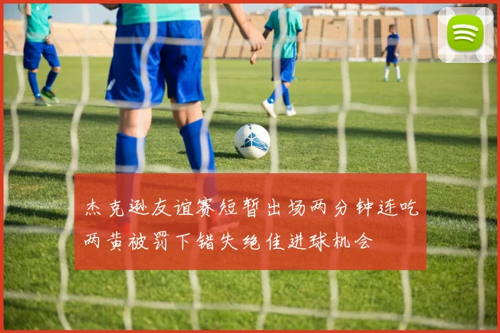 杰克逊友谊赛短暂出场两分钟连吃两黄被罚下错失绝佳进球机会